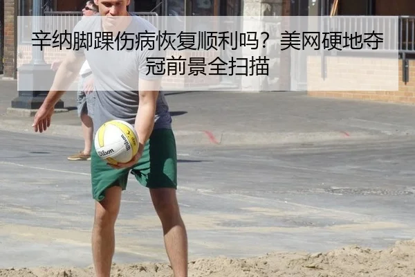 辛纳脚踝伤病恢复顺利吗？美网硬地夺冠前景全扫描