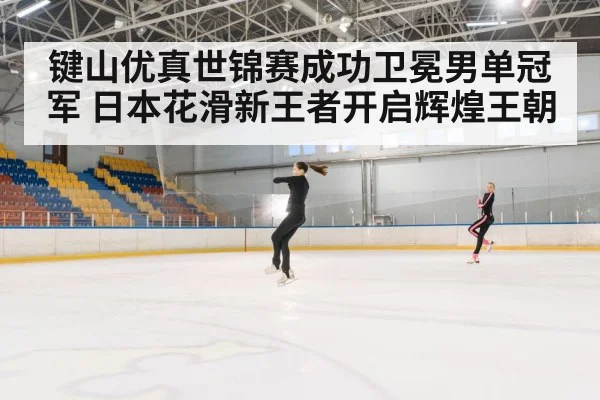 键山优真世锦赛成功卫冕男单冠军 日本花滑新王者开启辉煌王朝