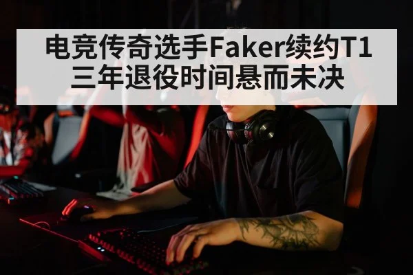 电竞传奇选手Faker续约T1三年退役时间悬而未决