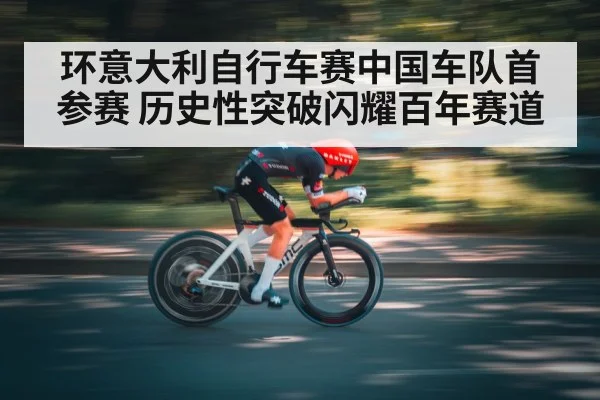 环意大利自行车赛中国车队首参赛 历史性突破闪耀百年赛道