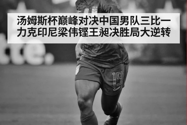 汤姆斯杯巅峰对决中国男队三比一力克印尼梁伟铿王昶决胜局大逆转