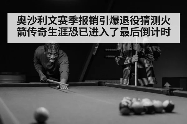 奥沙利文赛季报销引爆退役猜测火箭传奇生涯恐已进入了最后倒计时